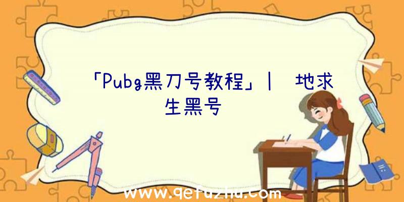 「Pubg黑刀号教程」|绝地求生黑号视频